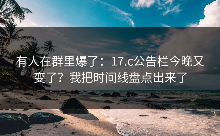 有人在群里爆了：17.c公告栏今晚又变了？我把时间线盘点出来了