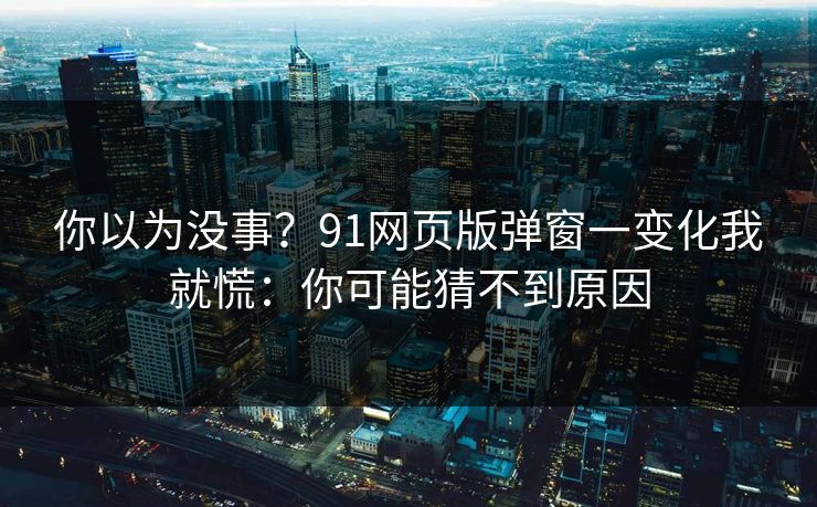 你以为没事？91网页版弹窗一变化我就慌：你可能猜不到原因
