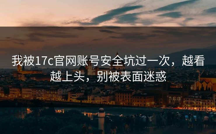 我被17c官网账号安全坑过一次，越看越上头，别被表面迷惑