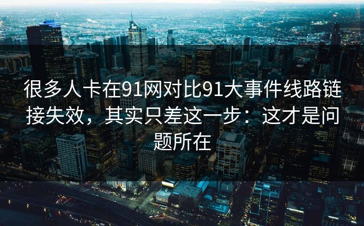 很多人卡在91网对比91大事件线路链接失效，其实只差这一步：这才是问题所在