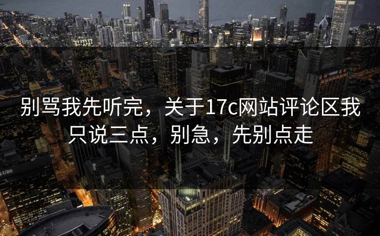 别骂我先听完，关于17c网站评论区我只说三点，别急，先别点走