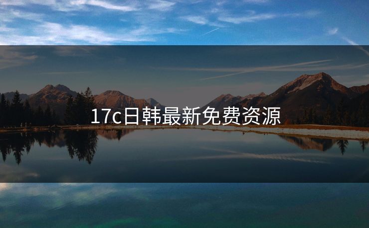 17c日韩最新免费资源