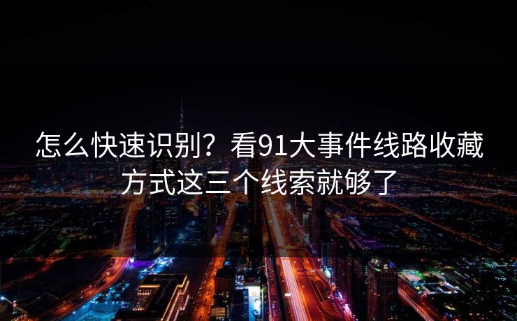 怎么快速识别？看91大事件线路收藏方式这三个线索就够了