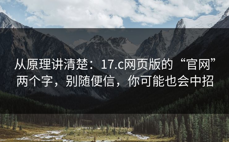 从原理讲清楚：17.c网页版的“官网”两个字，别随便信，你可能也会中招