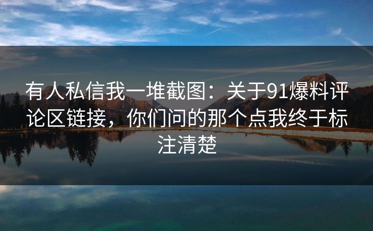 有人私信我一堆截图：关于91爆料评论区链接，你们问的那个点我终于标注清楚