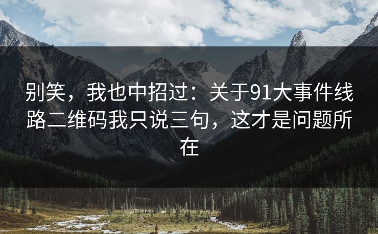 别笑，我也中招过：关于91大事件线路二维码我只说三句，这才是问题所在
