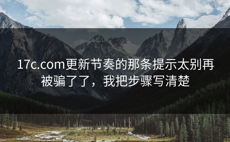 17c.com更新节奏的那条提示太别再被骗了了，我把步骤写清楚