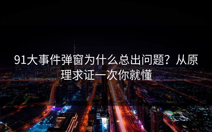 91大事件弹窗为什么总出问题？从原理求证一次你就懂