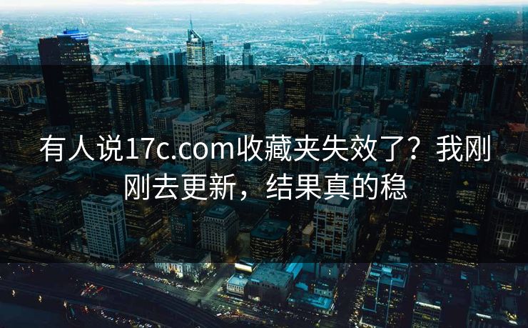 有人说17c.com收藏夹失效了？我刚刚去更新，结果真的稳