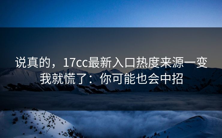 说真的，17cc最新入口热度来源一变我就慌了：你可能也会中招