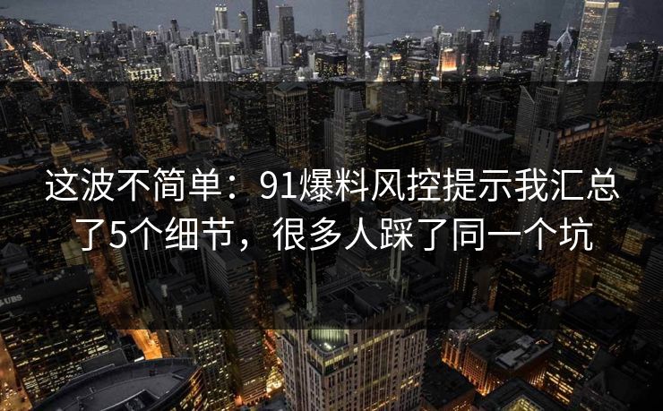 这波不简单：91爆料风控提示我汇总了5个细节，很多人踩了同一个坑