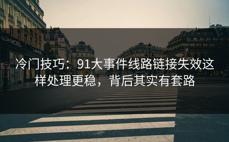 冷门技巧：91大事件线路链接失效这样处理更稳，背后其实有套路