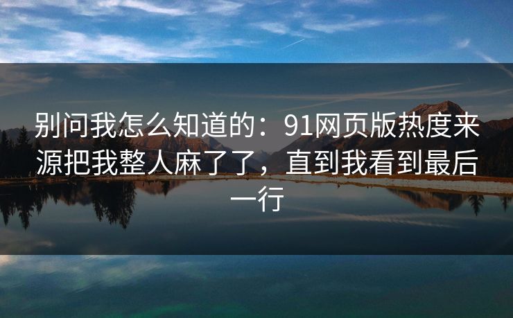 别问我怎么知道的：91网页版热度来源把我整人麻了了，直到我看到最后一行