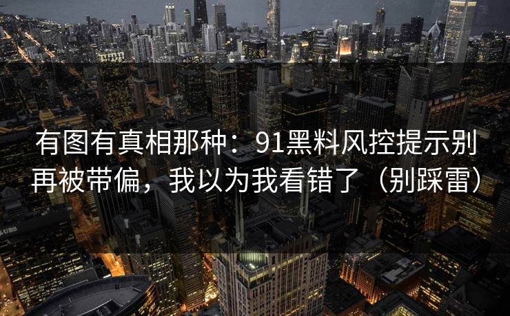 有图有真相那种：91黑料风控提示别再被带偏，我以为我看错了（别踩雷）