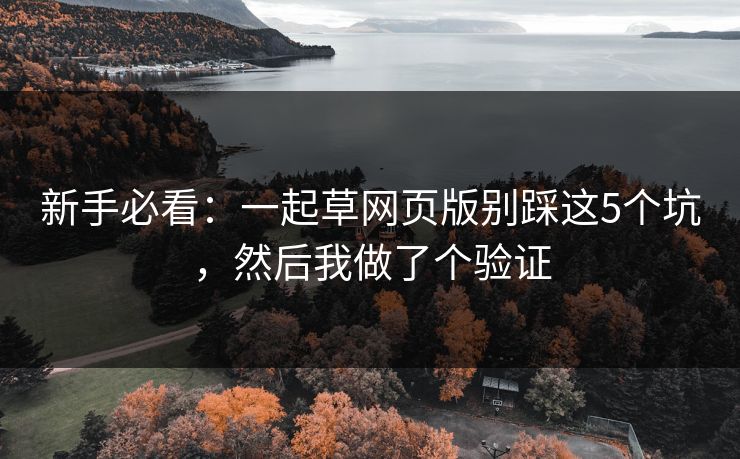 新手必看：一起草网页版别踩这5个坑，然后我做了个验证