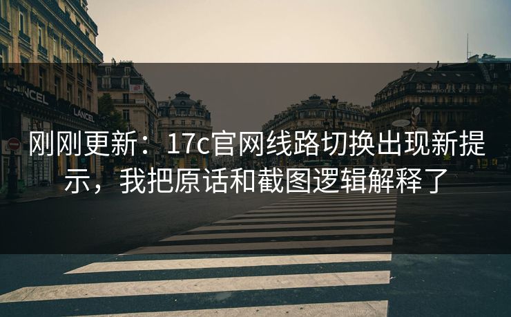 刚刚更新：17c官网线路切换出现新提示，我把原话和截图逻辑解释了