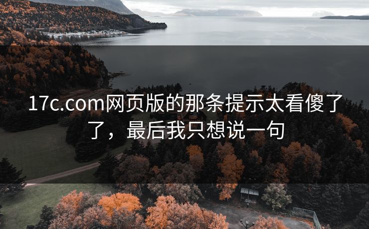 17c.com网页版的那条提示太看傻了了，最后我只想说一句