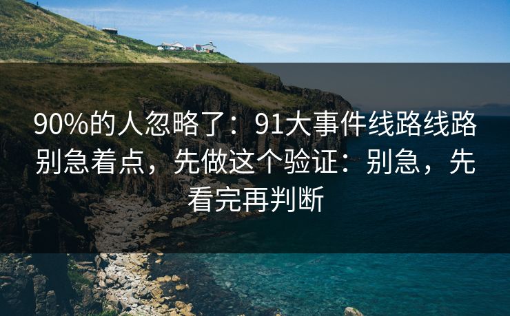 90%的人忽略了：91大事件线路线路别急着点，先做这个验证：别急，先看完再判断