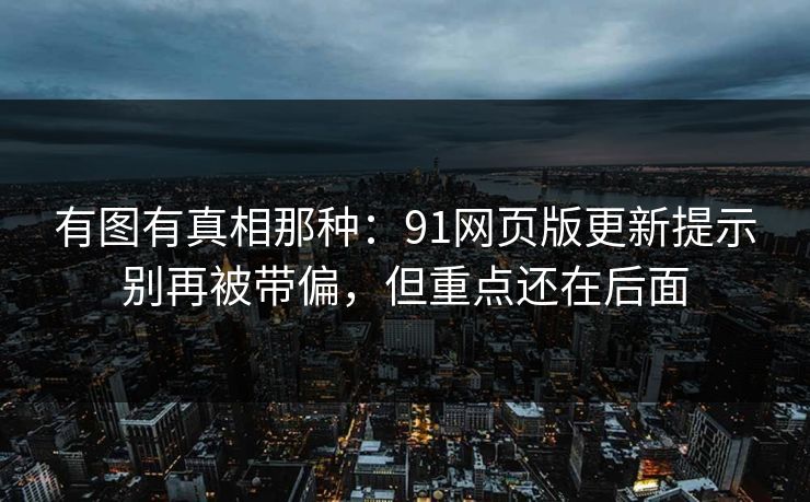 有图有真相那种：91网页版更新提示别再被带偏，但重点还在后面