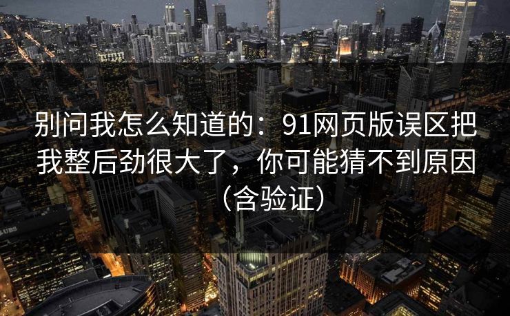 别问我怎么知道的：91网页版误区把我整后劲很大了，你可能猜不到原因（含验证）