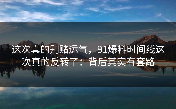 这次真的别赌运气，91爆料时间线这次真的反转了：背后其实有套路