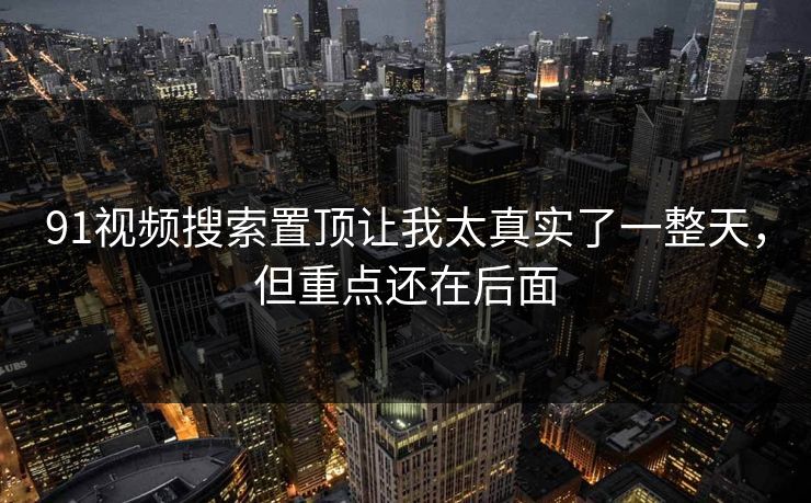91视频搜索置顶让我太真实了一整天，但重点还在后面