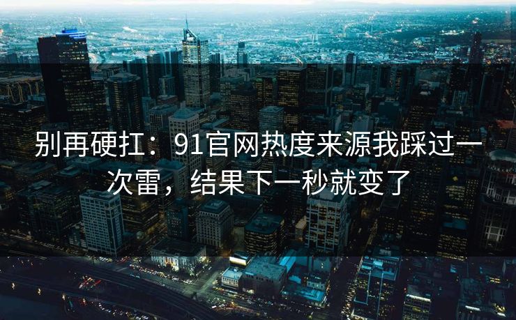 别再硬扛：91官网热度来源我踩过一次雷，结果下一秒就变了
