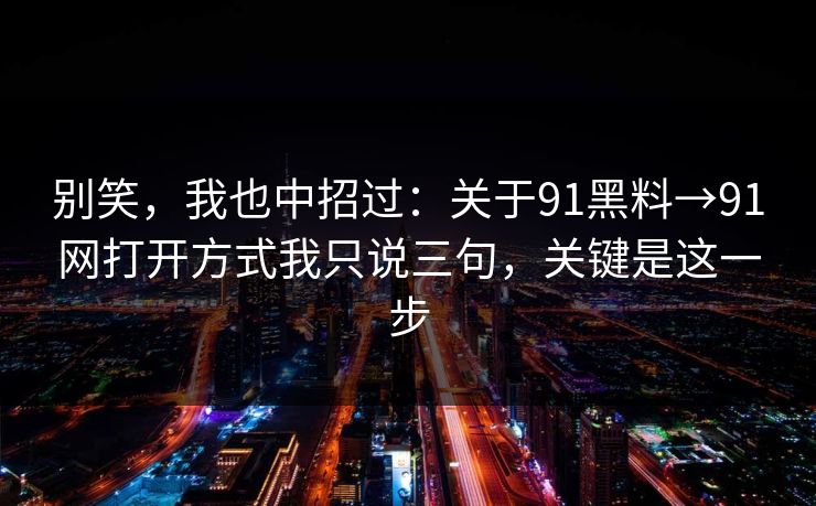 别笑，我也中招过：关于91黑料→91网打开方式我只说三句，关键是这一步