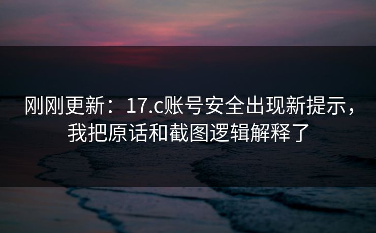 刚刚更新：17.c账号安全出现新提示，我把原话和截图逻辑解释了