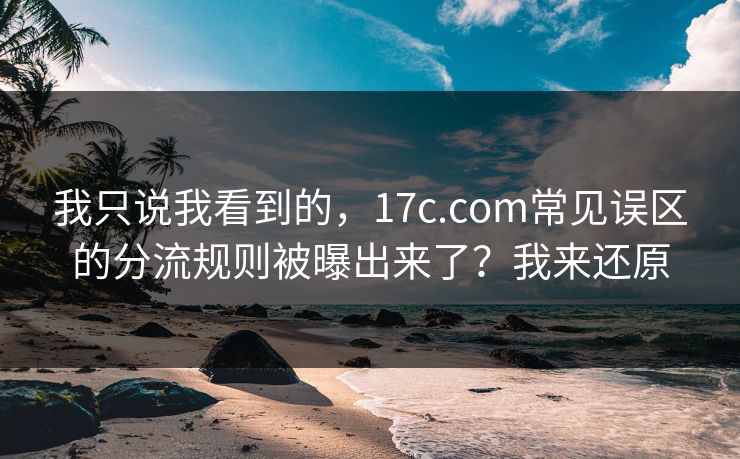 我只说我看到的，17c.com常见误区的分流规则被曝出来了？我来还原