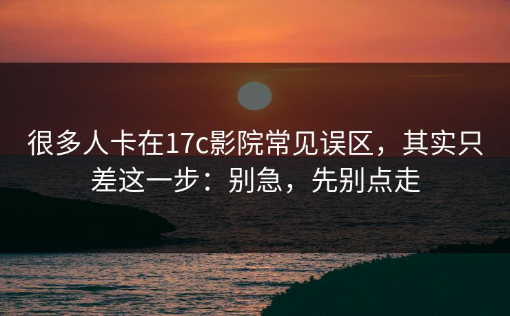 很多人卡在17c影院常见误区，其实只差这一步：别急，先别点走
