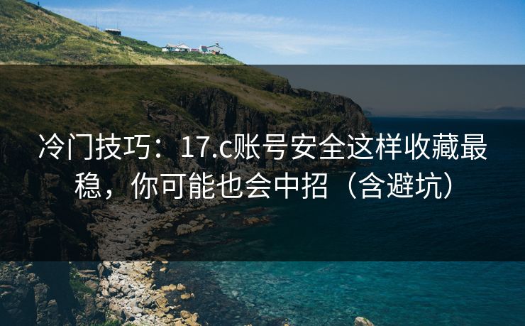 冷门技巧：17.c账号安全这样收藏最稳，你可能也会中招（含避坑）