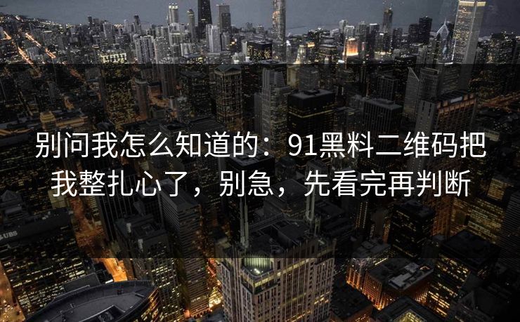 别问我怎么知道的：91黑料二维码把我整扎心了，别急，先看完再判断