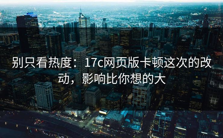 别只看热度：17c网页版卡顿这次的改动，影响比你想的大