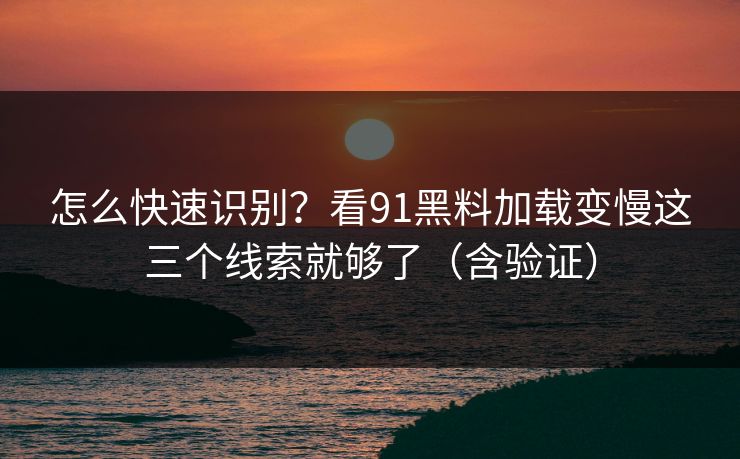 怎么快速识别？看91黑料加载变慢这三个线索就够了（含验证）