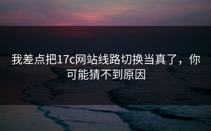 我差点把17c网站线路切换当真了，你可能猜不到原因