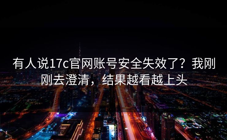 有人说17c官网账号安全失效了？我刚刚去澄清，结果越看越上头