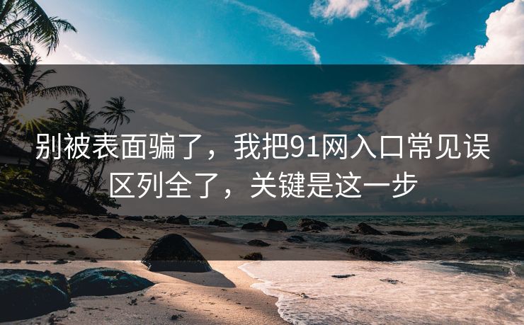 别被表面骗了，我把91网入口常见误区列全了，关键是这一步