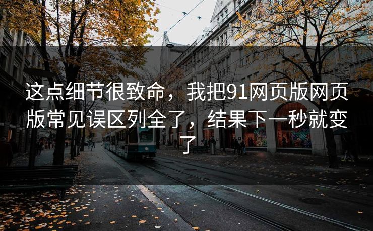 这点细节很致命，我把91网页版网页版常见误区列全了，结果下一秒就变了
