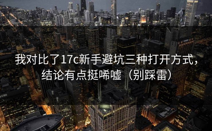 我对比了17c新手避坑三种打开方式，结论有点挺唏嘘（别踩雷）