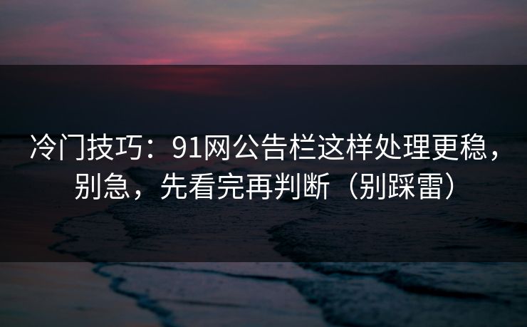 冷门技巧：91网公告栏这样处理更稳，别急，先看完再判断（别踩雷）