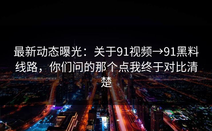最新动态曝光：关于91视频→91黑料线路，你们问的那个点我终于对比清楚