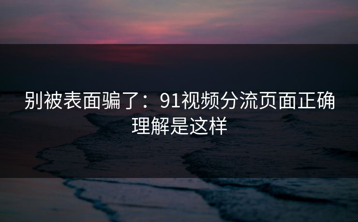 别被表面骗了：91视频分流页面正确理解是这样