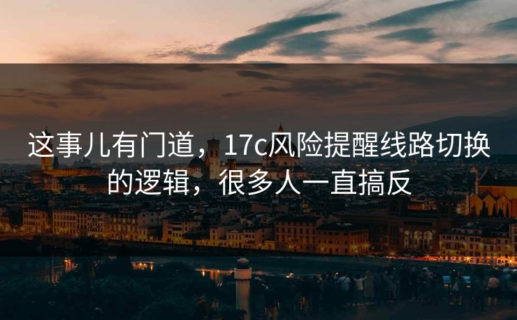 这事儿有门道，17c风险提醒线路切换的逻辑，很多人一直搞反