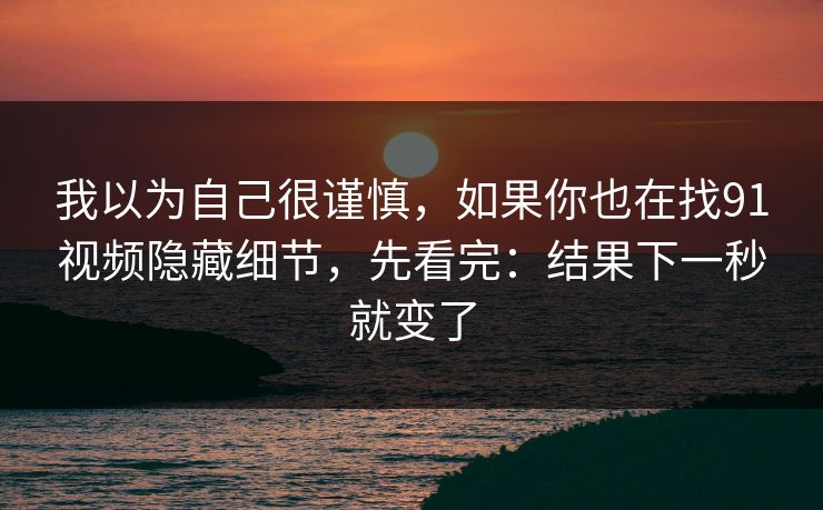 我以为自己很谨慎，如果你也在找91视频隐藏细节，先看完：结果下一秒就变了