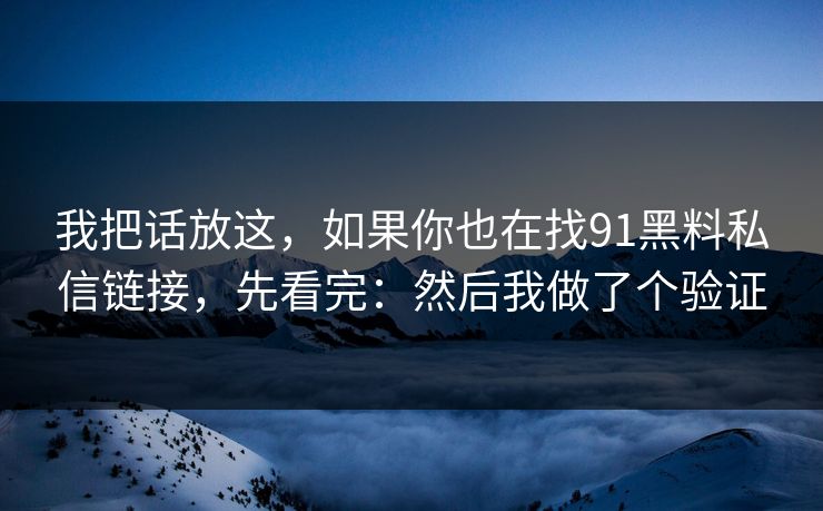 我把话放这，如果你也在找91黑料私信链接，先看完：然后我做了个验证