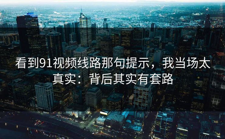 看到91视频线路那句提示，我当场太真实：背后其实有套路