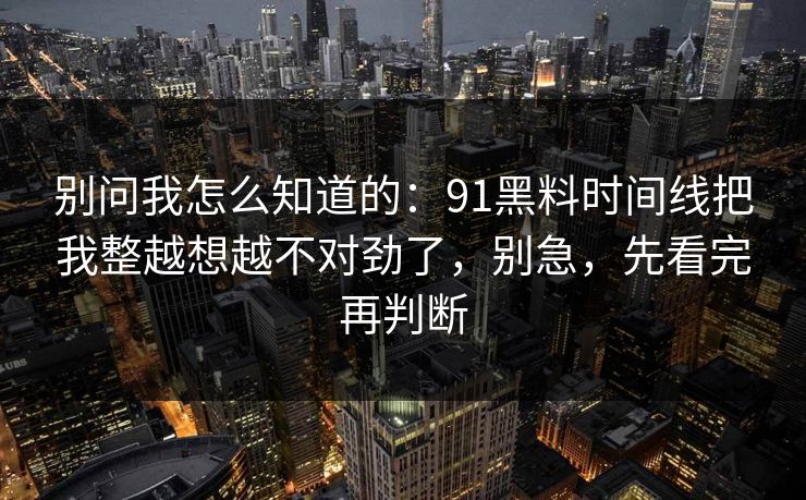 别问我怎么知道的：91黑料时间线把我整越想越不对劲了，别急，先看完再判断