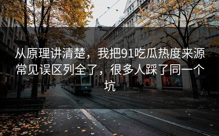 从原理讲清楚，我把91吃瓜热度来源常见误区列全了，很多人踩了同一个坑