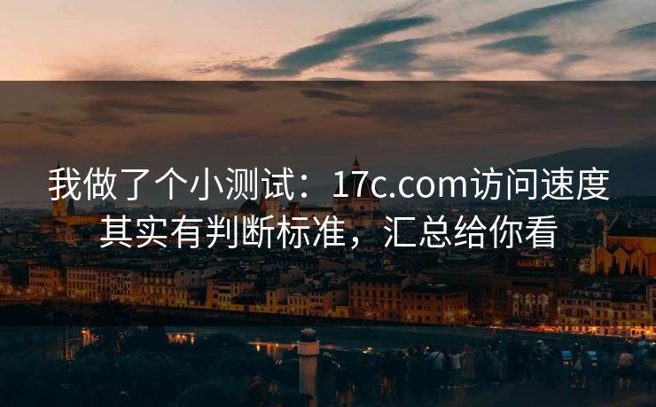 我做了个小测试：17c.com访问速度其实有判断标准，汇总给你看